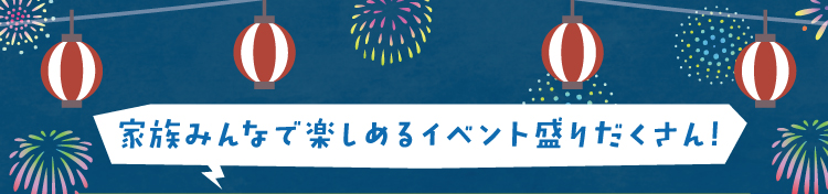 家族みんなで楽しめるイベント盛りだくさん！